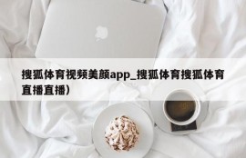 搜狐体育视频美颜app_搜狐体育搜狐体育直播直播）